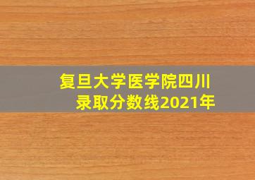 复旦大学医学院四川录取分数线2021年