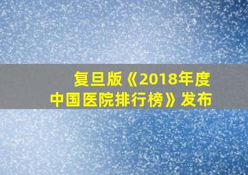 复旦版《2018年度中国医院排行榜》发布