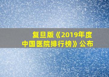 复旦版《2019年度中国医院排行榜》公布