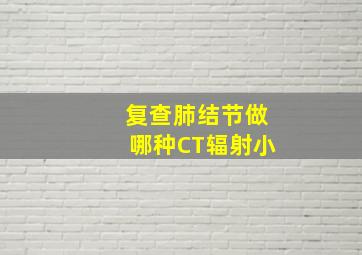 复查肺结节做哪种CT辐射小