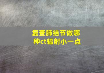 复查肺结节做哪种ct辐射小一点