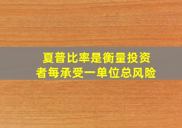 夏普比率是衡量投资者每承受一单位总风险