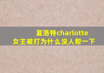 夏洛特charlotte女主被打为什么没人帮一下