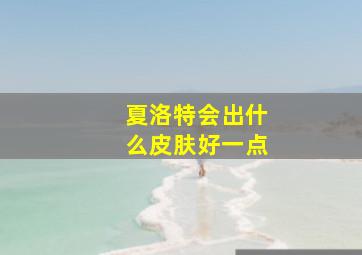 夏洛特会出什么皮肤好一点