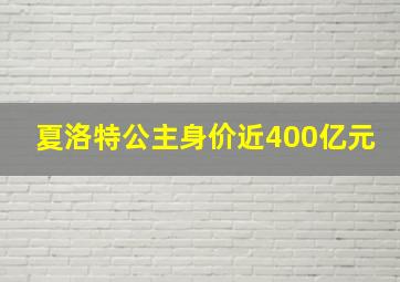 夏洛特公主身价近400亿元