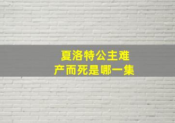 夏洛特公主难产而死是哪一集