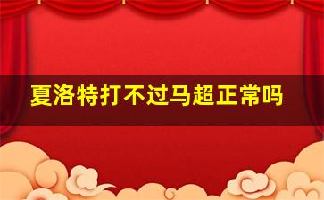 夏洛特打不过马超正常吗