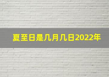 夏至日是几月几日2022年