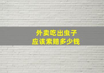 外卖吃出虫子应该索赔多少钱