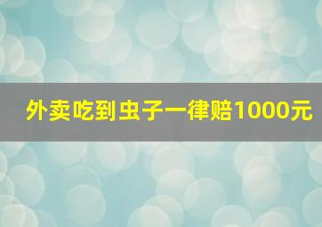 外卖吃到虫子一律赔1000元