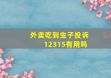 外卖吃到虫子投诉12315有用吗