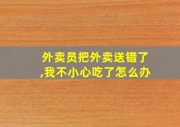 外卖员把外卖送错了,我不小心吃了怎么办