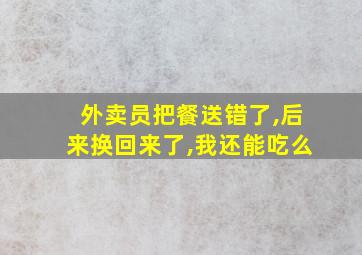 外卖员把餐送错了,后来换回来了,我还能吃么