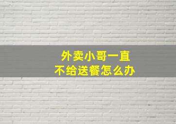 外卖小哥一直不给送餐怎么办