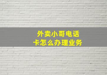 外卖小哥电话卡怎么办理业务