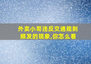 外卖小哥违反交通规则频发的现象,你怎么看