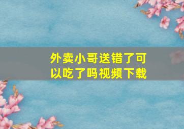 外卖小哥送错了可以吃了吗视频下载