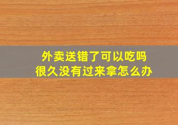 外卖送错了可以吃吗很久没有过来拿怎么办