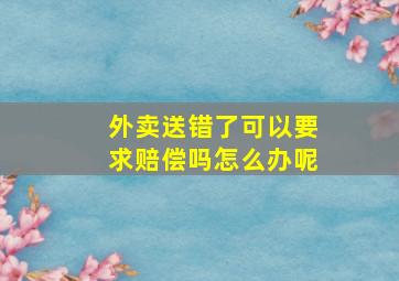 外卖送错了可以要求赔偿吗怎么办呢