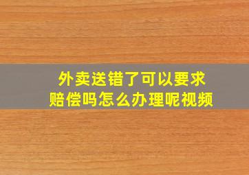 外卖送错了可以要求赔偿吗怎么办理呢视频