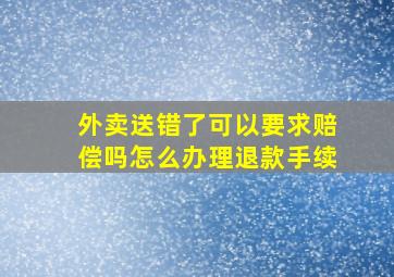 外卖送错了可以要求赔偿吗怎么办理退款手续