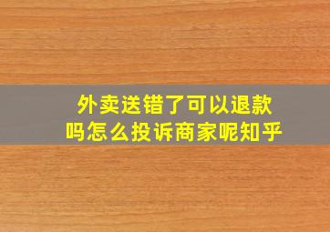 外卖送错了可以退款吗怎么投诉商家呢知乎