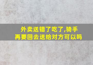 外卖送错了吃了,骑手再要回去送给对方可以吗