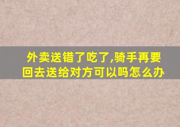 外卖送错了吃了,骑手再要回去送给对方可以吗怎么办