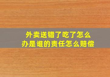 外卖送错了吃了怎么办是谁的责任怎么赔偿