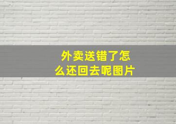 外卖送错了怎么还回去呢图片