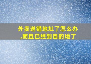 外卖送错地址了怎么办,而且已经到目的地了