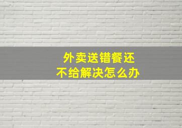 外卖送错餐还不给解决怎么办