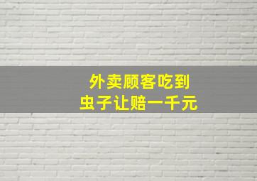 外卖顾客吃到虫子让赔一千元