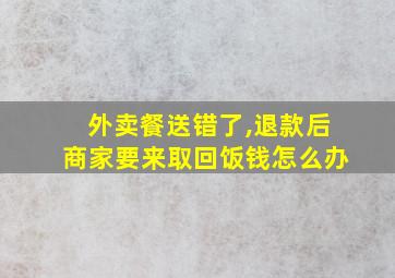 外卖餐送错了,退款后商家要来取回饭钱怎么办