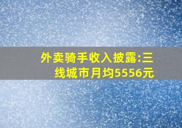 外卖骑手收入披露:三线城市月均5556元