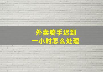 外卖骑手迟到一小时怎么处理