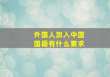 外国人加入中国国籍有什么要求