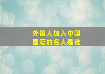 外国人加入中国国籍的名人是谁