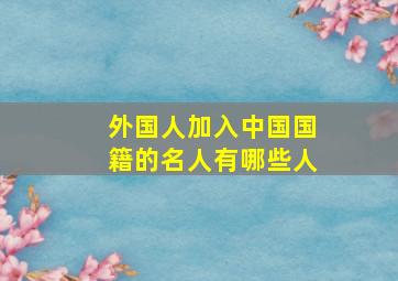 外国人加入中国国籍的名人有哪些人