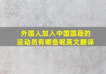 外国人加入中国国籍的运动员有哪些呢英文翻译