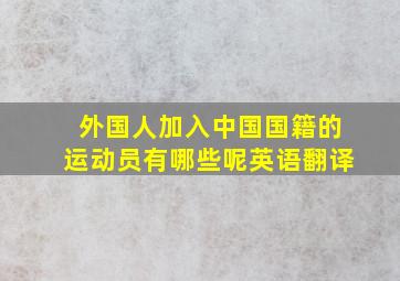 外国人加入中国国籍的运动员有哪些呢英语翻译