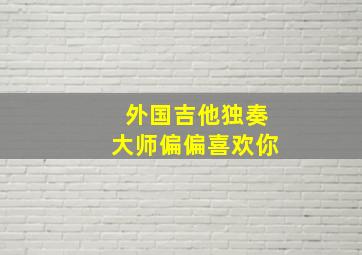 外国吉他独奏大师偏偏喜欢你