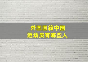 外国国籍中国运动员有哪些人