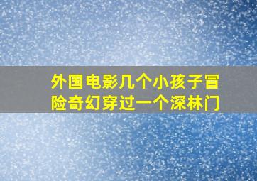 外国电影几个小孩子冒险奇幻穿过一个深林门