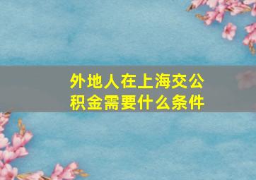 外地人在上海交公积金需要什么条件