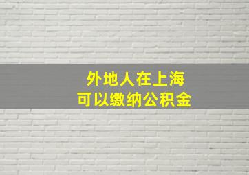 外地人在上海可以缴纳公积金