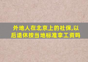 外地人在北京上的社保,以后退休按当地标准拿工资吗