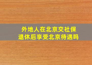 外地人在北京交社保退休后享受北京待遇吗