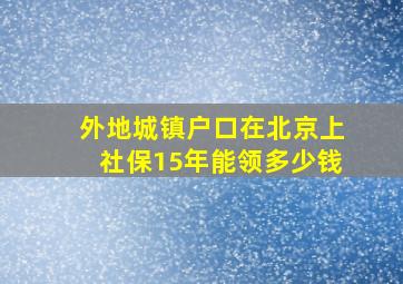 外地城镇户口在北京上社保15年能领多少钱