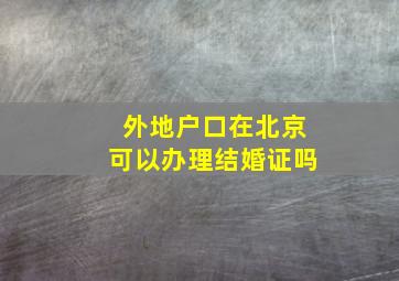 外地户口在北京可以办理结婚证吗